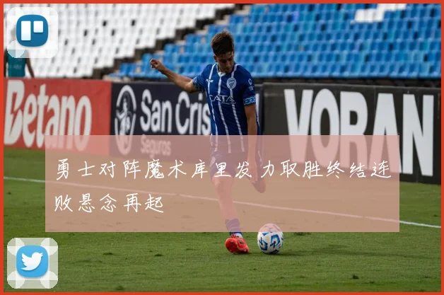 勇士对阵魔术库里发力取胜终结连败悬念再起