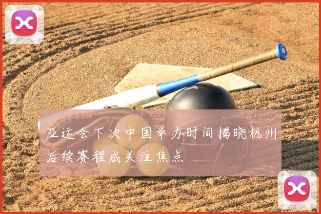 亚运会下次中国举办时间揭晓杭州后续赛程成关注焦点