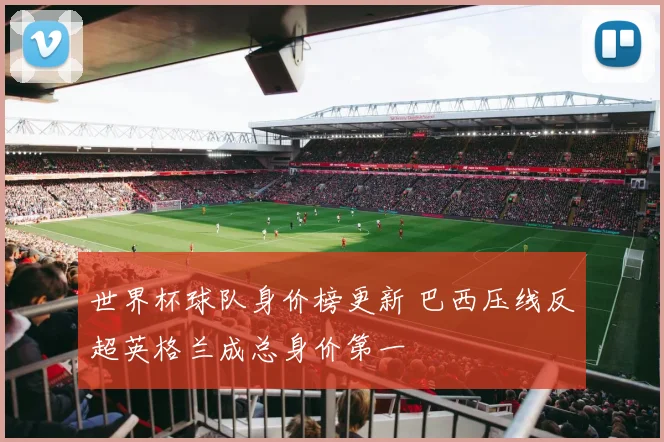 世界杯球队身价榜更新 巴西压线反超英格兰成总身价第一