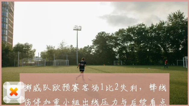 挪威队欧预赛客场1比2失利，锋线伤停加重小组出线压力与后续看点