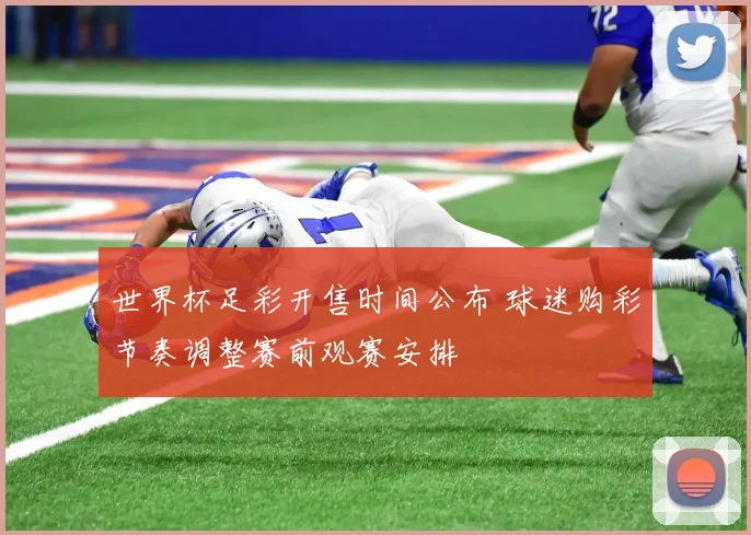 世界杯足彩开售时间公布 球迷购彩节奏调整赛前观赛安排