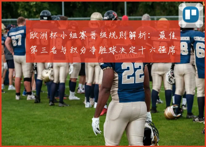 欧洲杯小组赛晋级规则解析：最佳第三名与积分净胜球决定十六强席位