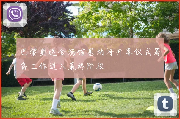 巴黎奥运会场馆塞纳河开幕仪式筹备工作进入最终阶段