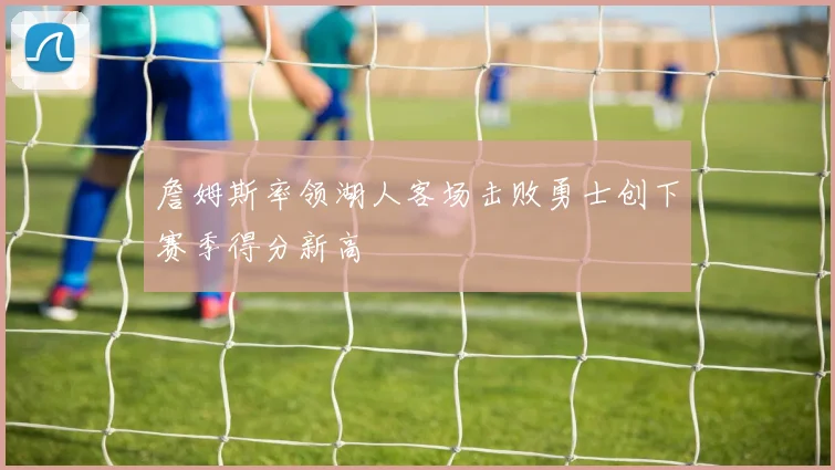 詹姆斯率领湖人客场击败勇士创下赛季得分新高