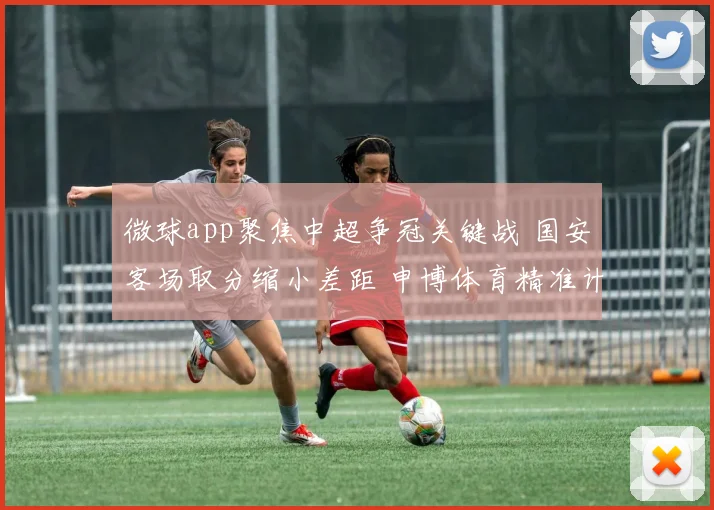 微球app聚焦中超争冠关键战 国安客场取分缩小差距 申博体育精准计划