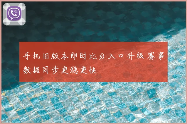 手机旧版本即时比分入口升级 赛事数据同步更稳更快