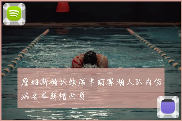 詹姆斯确认缺席季前赛湖人队内伤病名单新增两员